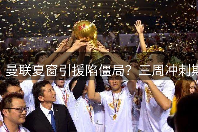 曼联夏窗引援陷僵局？三周冲刺期或现关键转机